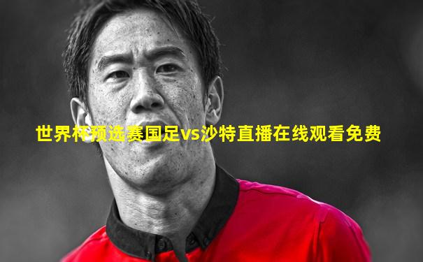世界杯预选赛国足vs沙特直播在线观看免费