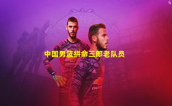 中国男篮拼命三郎老队员