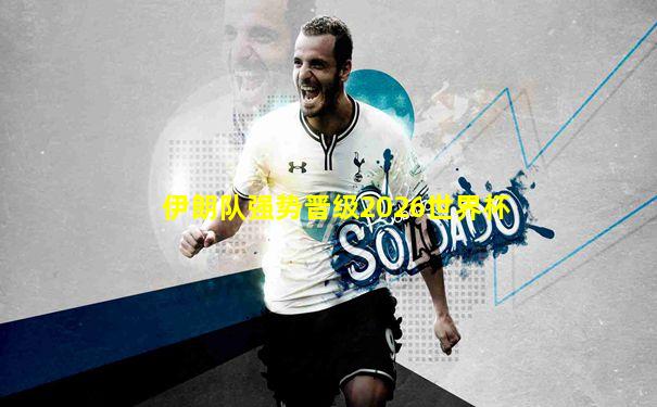 伊朗队强势晋级2026世界杯