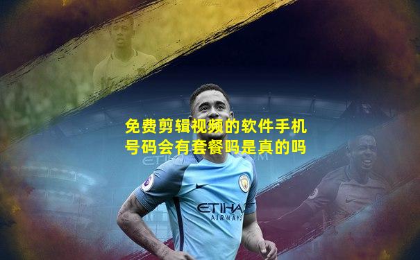 免费剪辑视频的软件手机号码会有套餐吗是真的吗