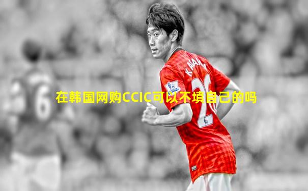 在韩国网购CCIC可以不填自己的吗