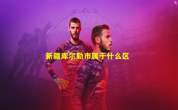 新疆库尔勒市属于什么区