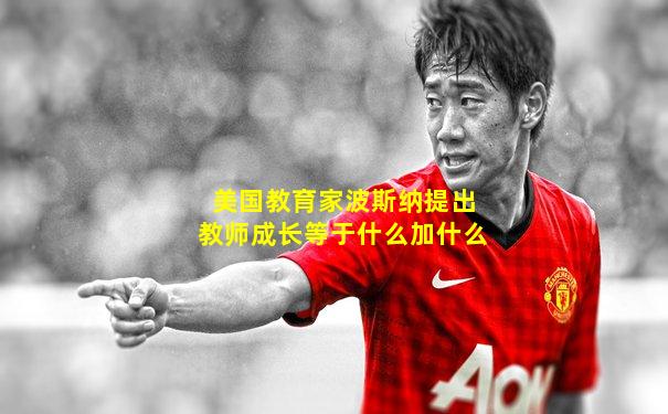 美国教育家波斯纳提出教师成长等于什么加什么