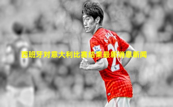 西班牙对意大利比赛结果最新消息新闻