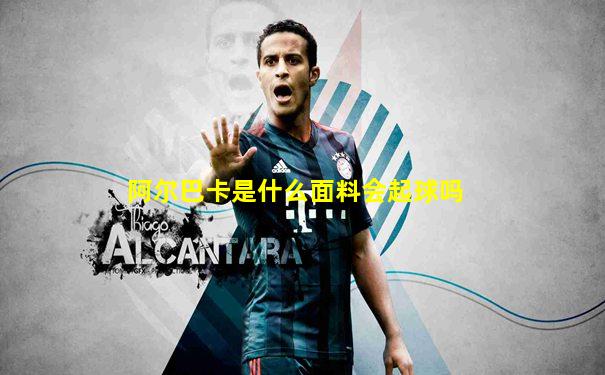 阿尔巴卡是什么面料会起球吗