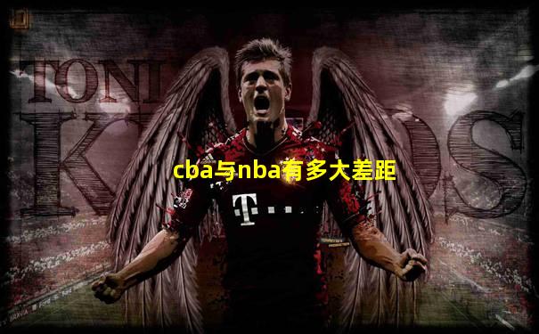 cba与nba有多大差距