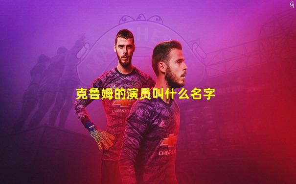 克鲁姆的演员叫什么名字