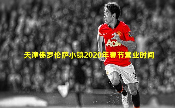天津佛罗伦萨小镇2020年春节营业时间