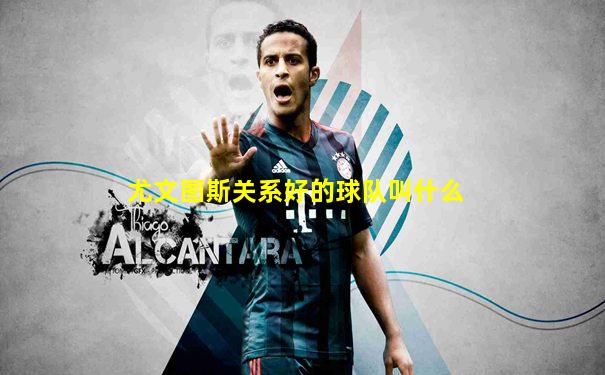尤文图斯关系好的球队叫什么