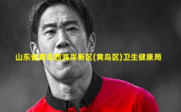 山东省青岛西海岸新区(黄岛区)卫生健康局