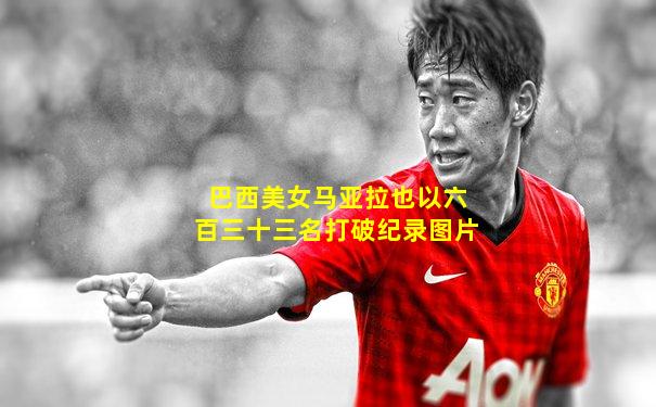 巴西美女马亚拉也以六百三十三名打破纪录图片