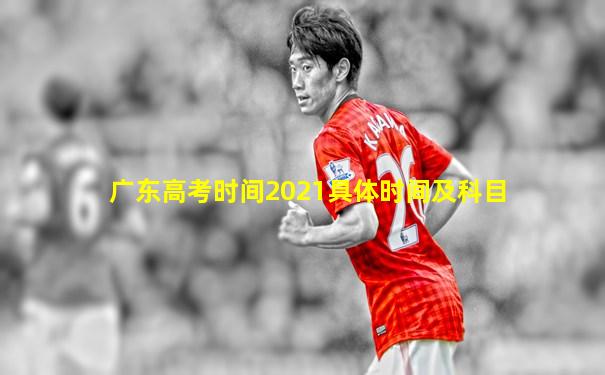 广东高考时间2021具体时间及科目
