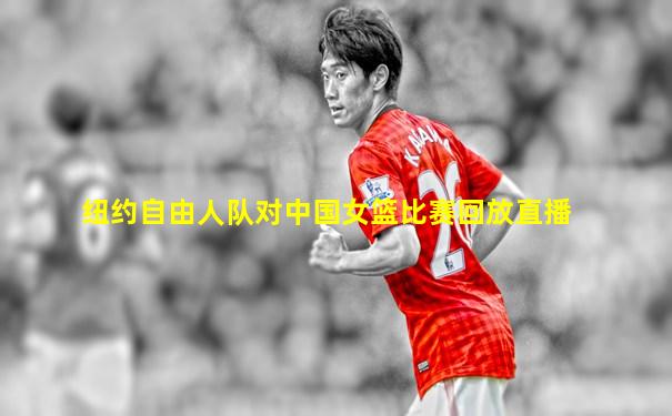 纽约自由人队对中国女篮比赛回放直播