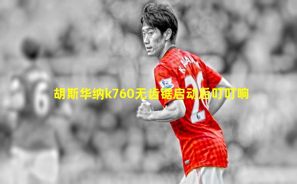 胡斯华纳k760无齿锯启动后叮叮响