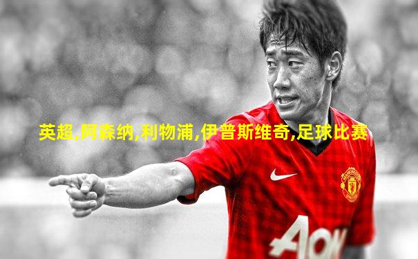 英超,阿森纳,利物浦,伊普斯维奇,足球比赛